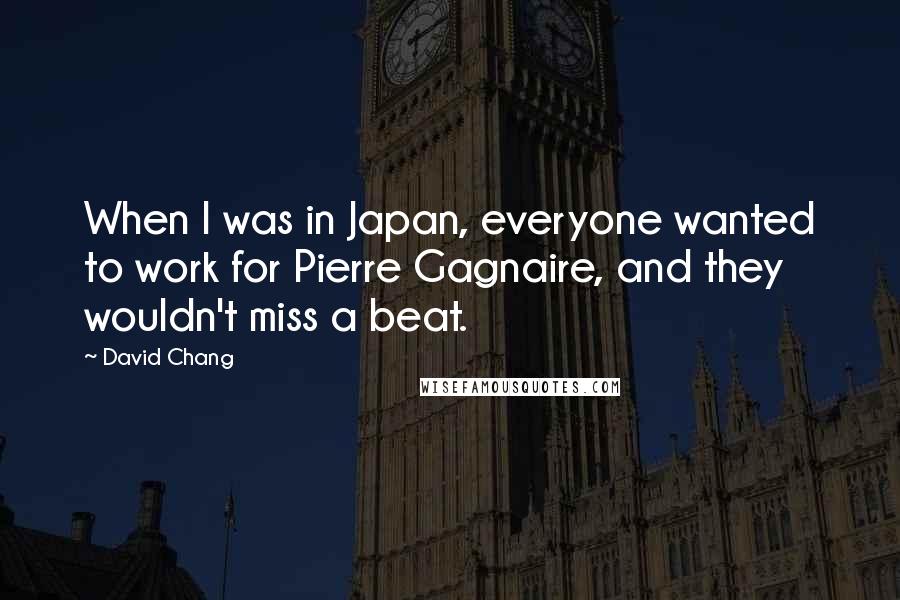 David Chang Quotes: When I was in Japan, everyone wanted to work for Pierre Gagnaire, and they wouldn't miss a beat.