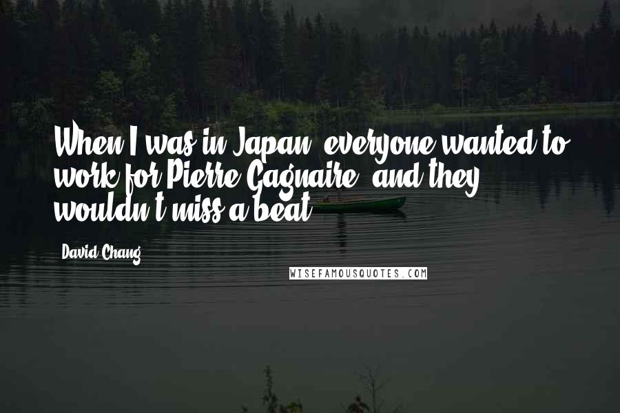 David Chang Quotes: When I was in Japan, everyone wanted to work for Pierre Gagnaire, and they wouldn't miss a beat.