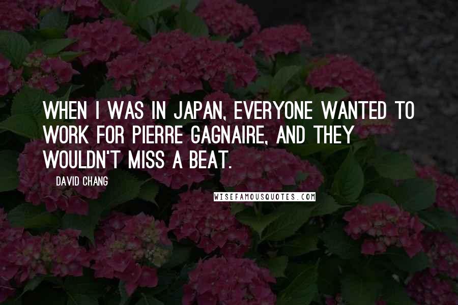 David Chang Quotes: When I was in Japan, everyone wanted to work for Pierre Gagnaire, and they wouldn't miss a beat.