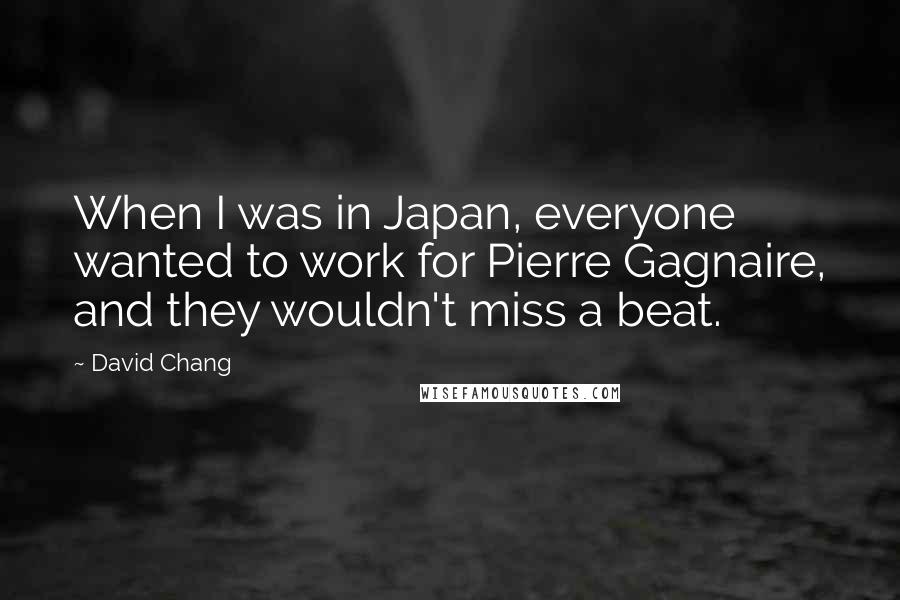 David Chang Quotes: When I was in Japan, everyone wanted to work for Pierre Gagnaire, and they wouldn't miss a beat.