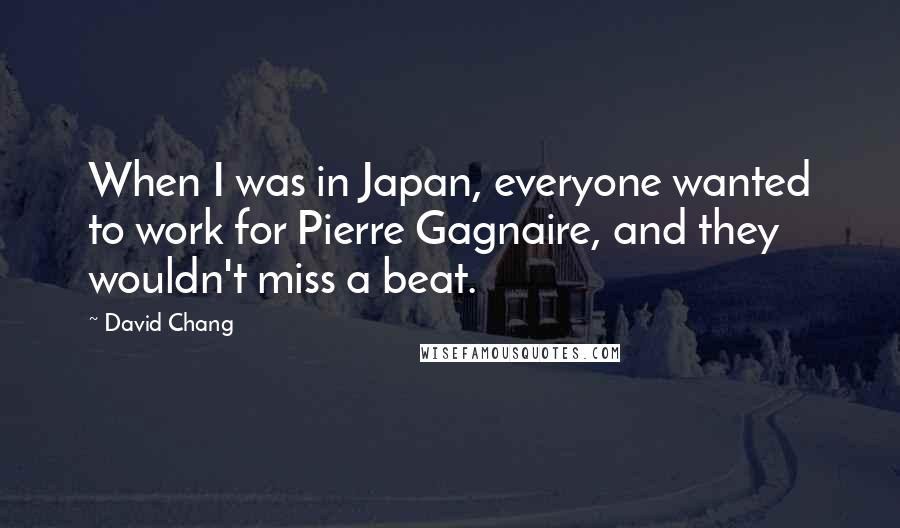 David Chang Quotes: When I was in Japan, everyone wanted to work for Pierre Gagnaire, and they wouldn't miss a beat.