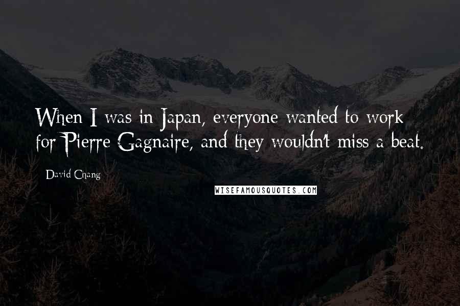 David Chang Quotes: When I was in Japan, everyone wanted to work for Pierre Gagnaire, and they wouldn't miss a beat.