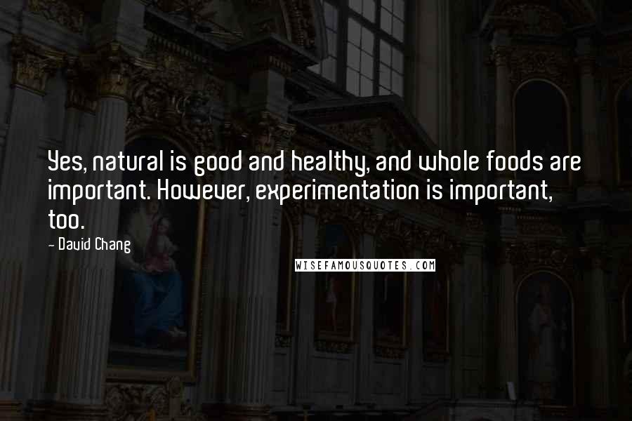 David Chang Quotes: Yes, natural is good and healthy, and whole foods are important. However, experimentation is important, too.