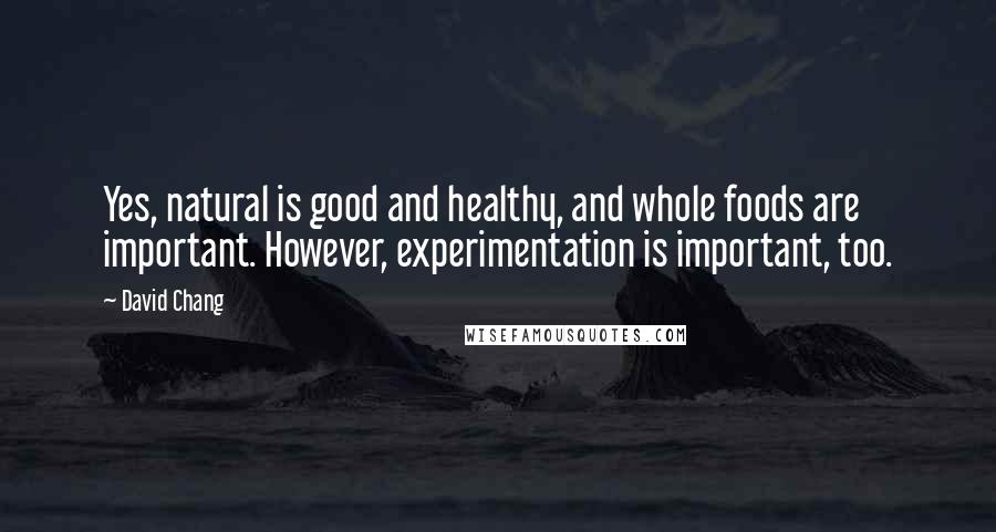 David Chang Quotes: Yes, natural is good and healthy, and whole foods are important. However, experimentation is important, too.