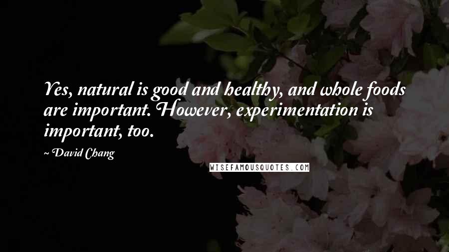 David Chang Quotes: Yes, natural is good and healthy, and whole foods are important. However, experimentation is important, too.