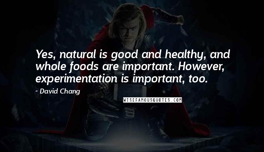 David Chang Quotes: Yes, natural is good and healthy, and whole foods are important. However, experimentation is important, too.