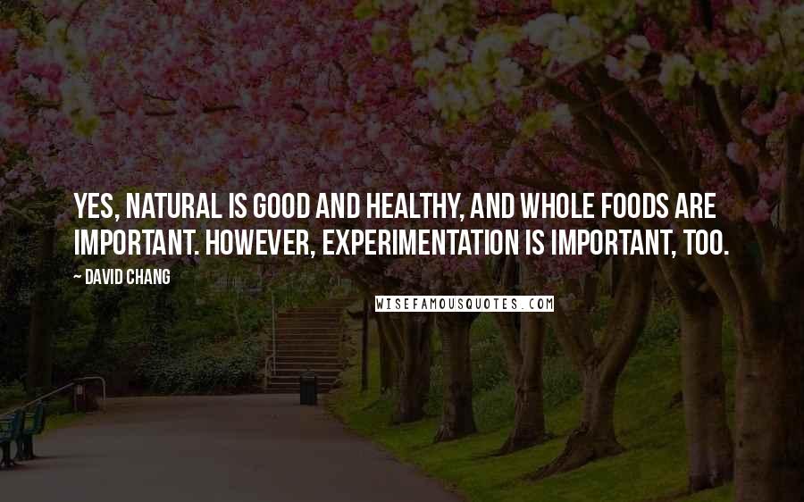 David Chang Quotes: Yes, natural is good and healthy, and whole foods are important. However, experimentation is important, too.