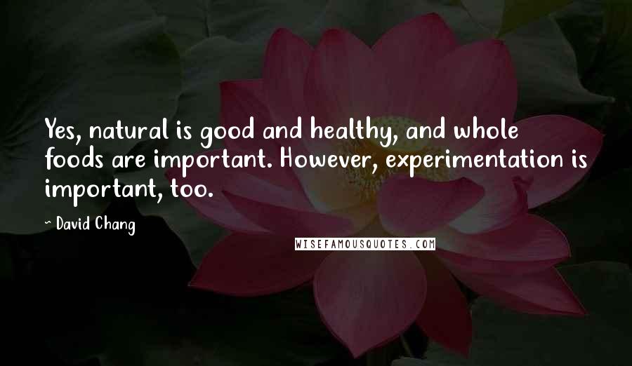 David Chang Quotes: Yes, natural is good and healthy, and whole foods are important. However, experimentation is important, too.