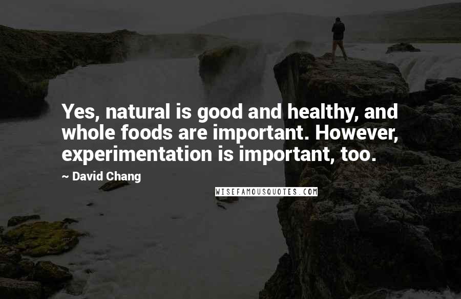 David Chang Quotes: Yes, natural is good and healthy, and whole foods are important. However, experimentation is important, too.