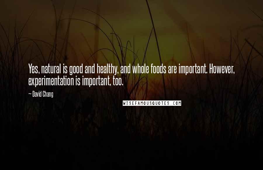 David Chang Quotes: Yes, natural is good and healthy, and whole foods are important. However, experimentation is important, too.