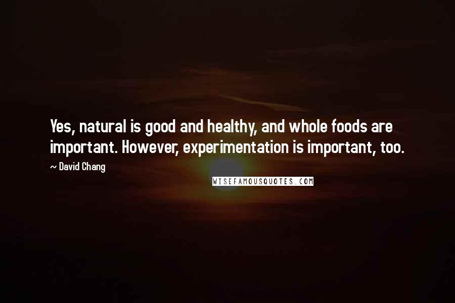 David Chang Quotes: Yes, natural is good and healthy, and whole foods are important. However, experimentation is important, too.