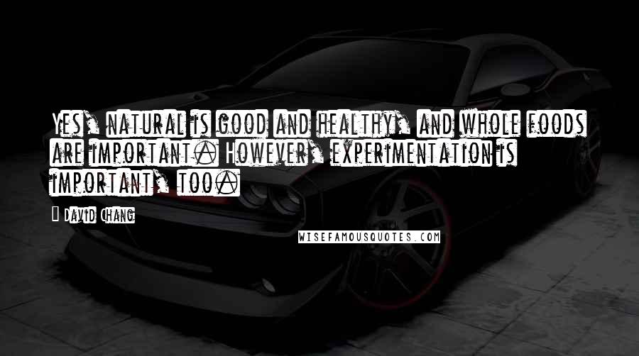 David Chang Quotes: Yes, natural is good and healthy, and whole foods are important. However, experimentation is important, too.