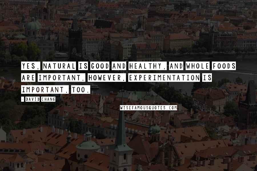 David Chang Quotes: Yes, natural is good and healthy, and whole foods are important. However, experimentation is important, too.