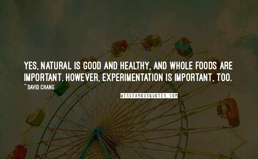 David Chang Quotes: Yes, natural is good and healthy, and whole foods are important. However, experimentation is important, too.