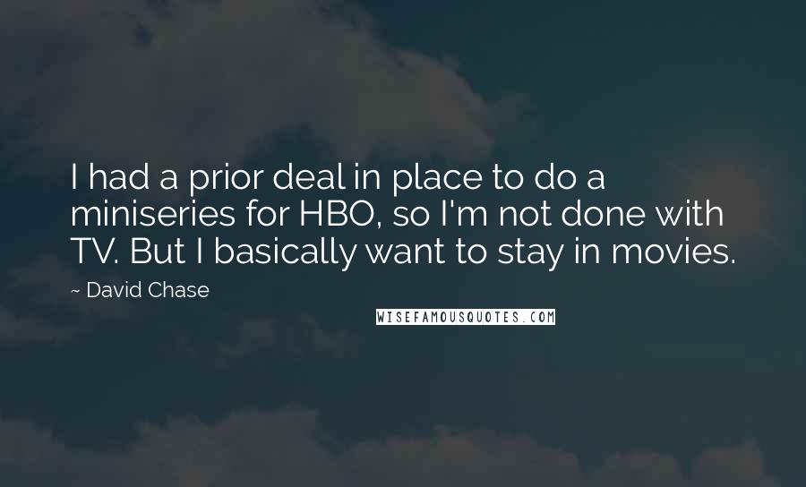 David Chase Quotes: I had a prior deal in place to do a miniseries for HBO, so I'm not done with TV. But I basically want to stay in movies.