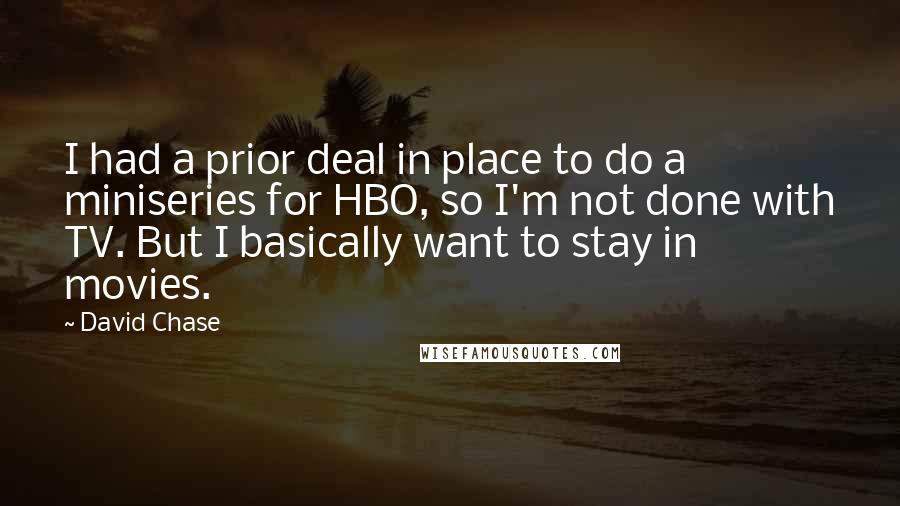 David Chase Quotes: I had a prior deal in place to do a miniseries for HBO, so I'm not done with TV. But I basically want to stay in movies.