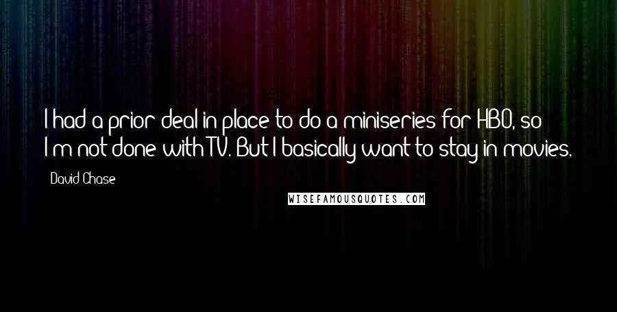 David Chase Quotes: I had a prior deal in place to do a miniseries for HBO, so I'm not done with TV. But I basically want to stay in movies.