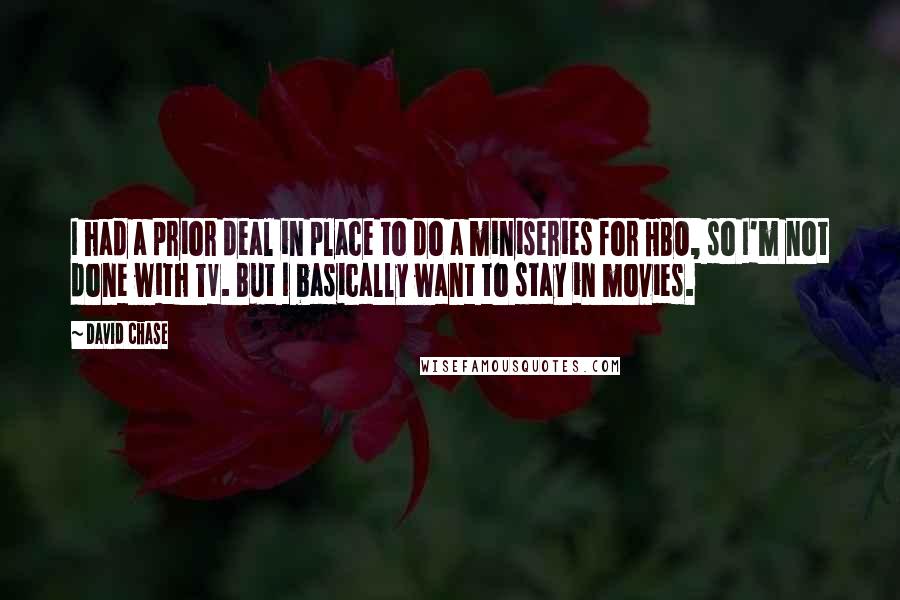 David Chase Quotes: I had a prior deal in place to do a miniseries for HBO, so I'm not done with TV. But I basically want to stay in movies.