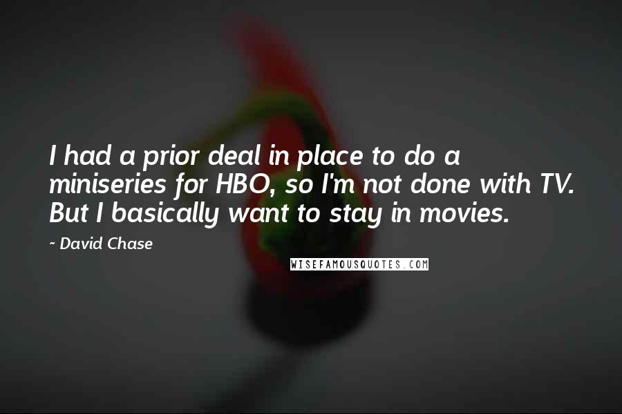 David Chase Quotes: I had a prior deal in place to do a miniseries for HBO, so I'm not done with TV. But I basically want to stay in movies.