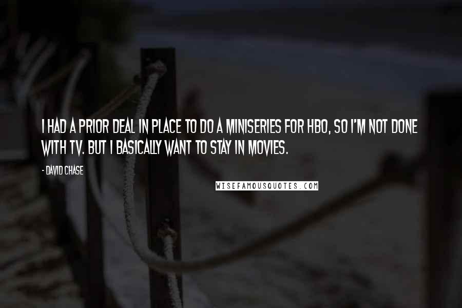 David Chase Quotes: I had a prior deal in place to do a miniseries for HBO, so I'm not done with TV. But I basically want to stay in movies.