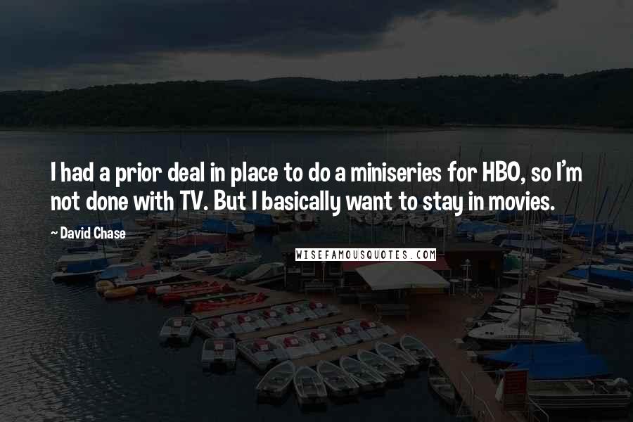 David Chase Quotes: I had a prior deal in place to do a miniseries for HBO, so I'm not done with TV. But I basically want to stay in movies.