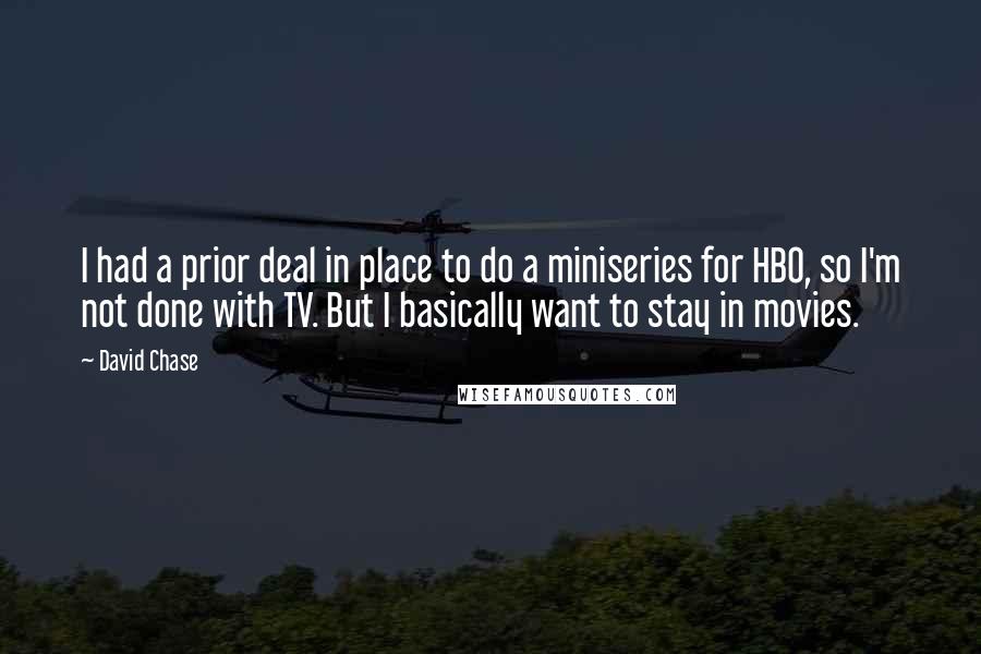 David Chase Quotes: I had a prior deal in place to do a miniseries for HBO, so I'm not done with TV. But I basically want to stay in movies.