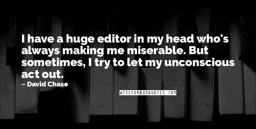 David Chase Quotes: I have a huge editor in my head who's always making me miserable. But sometimes, I try to let my unconscious act out.