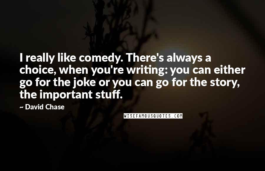 David Chase Quotes: I really like comedy. There's always a choice, when you're writing: you can either go for the joke or you can go for the story, the important stuff.