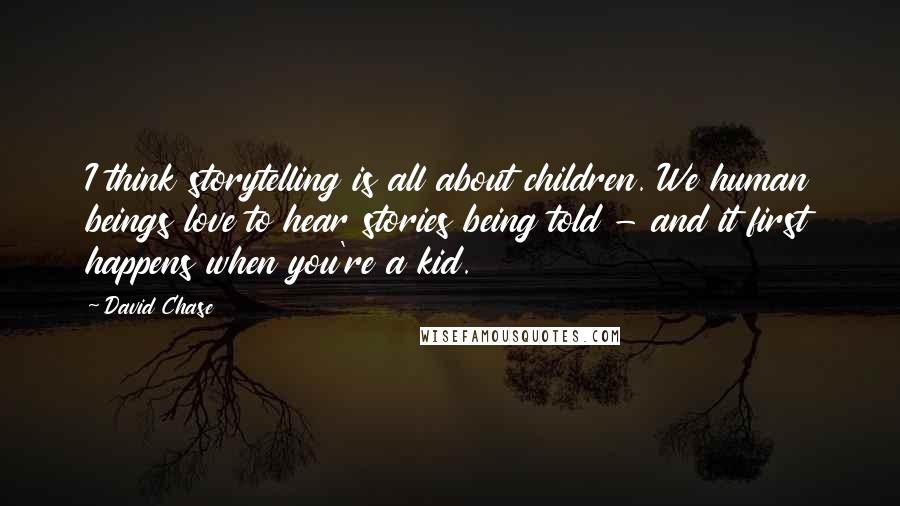 David Chase Quotes: I think storytelling is all about children. We human beings love to hear stories being told - and it first happens when you're a kid.