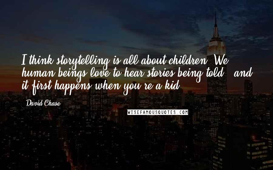 David Chase Quotes: I think storytelling is all about children. We human beings love to hear stories being told - and it first happens when you're a kid.