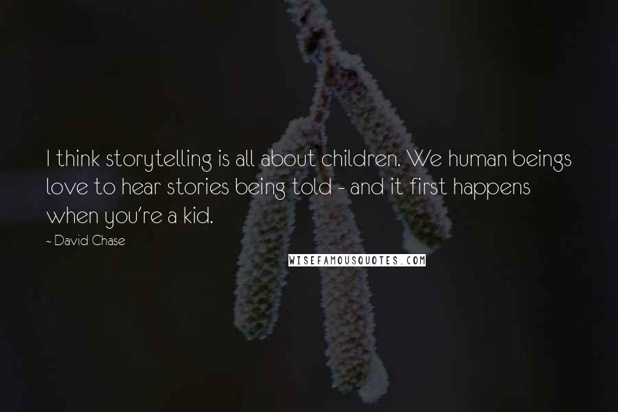 David Chase Quotes: I think storytelling is all about children. We human beings love to hear stories being told - and it first happens when you're a kid.