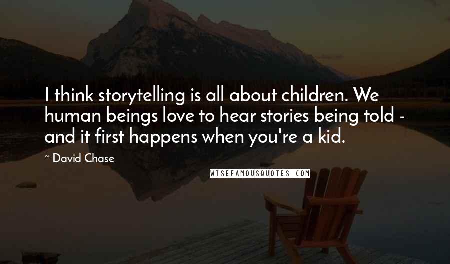 David Chase Quotes: I think storytelling is all about children. We human beings love to hear stories being told - and it first happens when you're a kid.