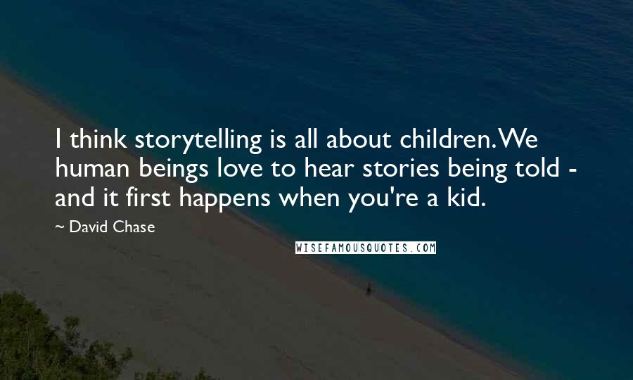 David Chase Quotes: I think storytelling is all about children. We human beings love to hear stories being told - and it first happens when you're a kid.