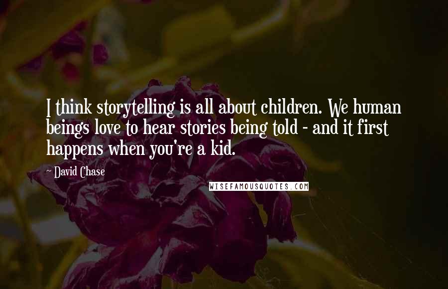 David Chase Quotes: I think storytelling is all about children. We human beings love to hear stories being told - and it first happens when you're a kid.