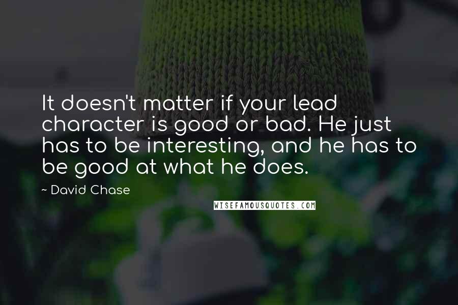 David Chase Quotes: It doesn't matter if your lead character is good or bad. He just has to be interesting, and he has to be good at what he does.