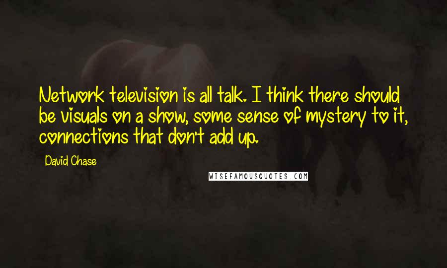 David Chase Quotes: Network television is all talk. I think there should be visuals on a show, some sense of mystery to it, connections that don't add up.