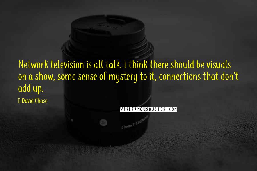 David Chase Quotes: Network television is all talk. I think there should be visuals on a show, some sense of mystery to it, connections that don't add up.