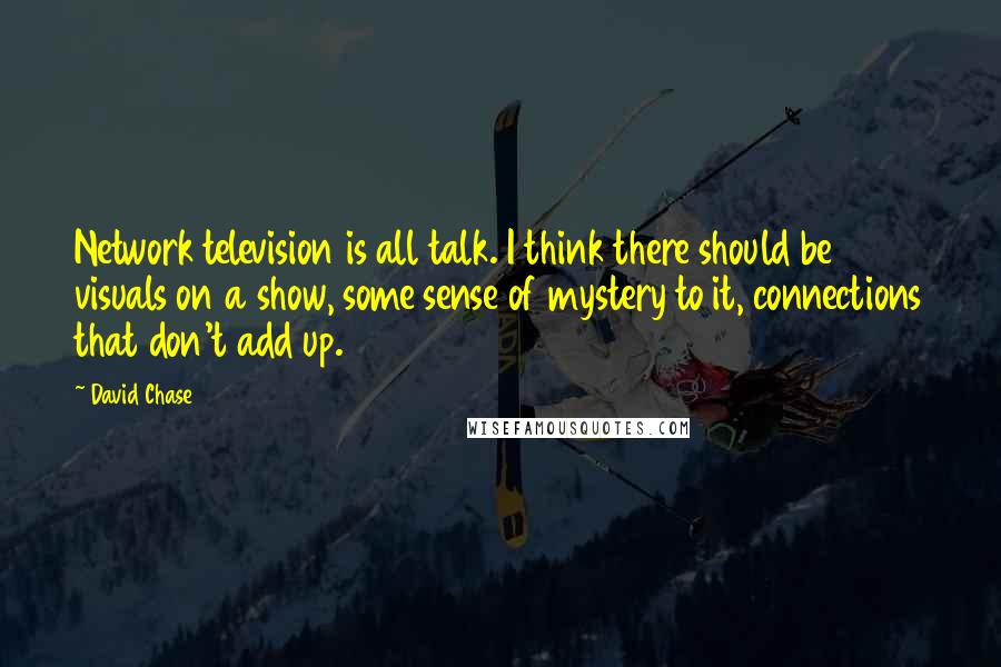 David Chase Quotes: Network television is all talk. I think there should be visuals on a show, some sense of mystery to it, connections that don't add up.