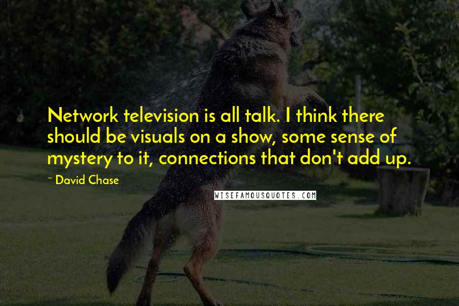 David Chase Quotes: Network television is all talk. I think there should be visuals on a show, some sense of mystery to it, connections that don't add up.