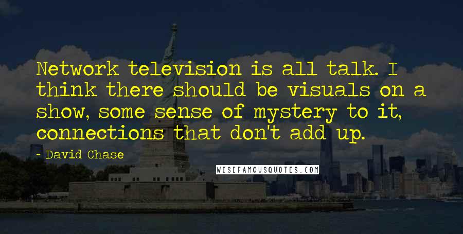 David Chase Quotes: Network television is all talk. I think there should be visuals on a show, some sense of mystery to it, connections that don't add up.