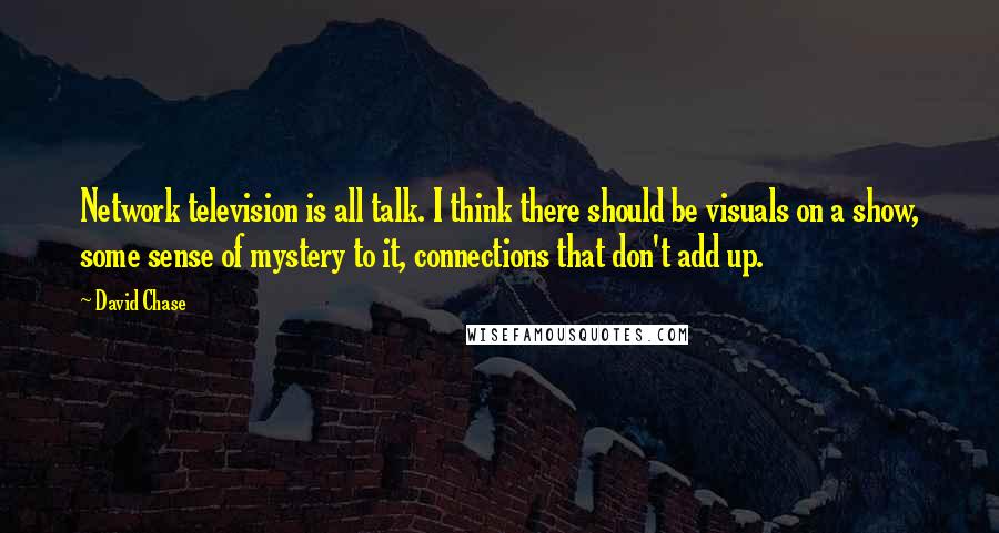 David Chase Quotes: Network television is all talk. I think there should be visuals on a show, some sense of mystery to it, connections that don't add up.