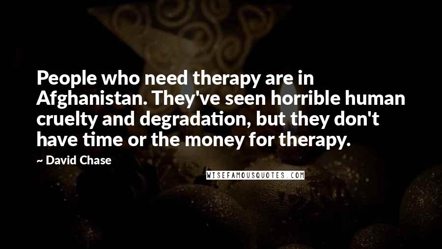 David Chase Quotes: People who need therapy are in Afghanistan. They've seen horrible human cruelty and degradation, but they don't have time or the money for therapy.