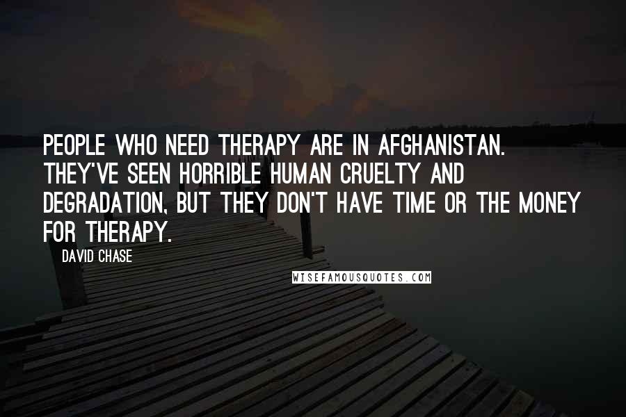 David Chase Quotes: People who need therapy are in Afghanistan. They've seen horrible human cruelty and degradation, but they don't have time or the money for therapy.