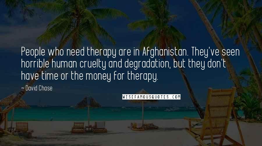 David Chase Quotes: People who need therapy are in Afghanistan. They've seen horrible human cruelty and degradation, but they don't have time or the money for therapy.