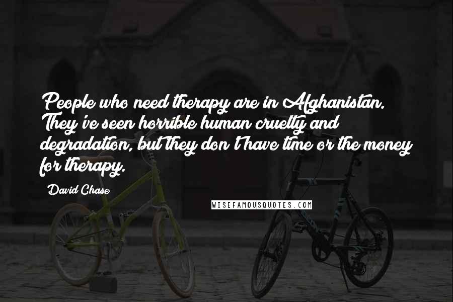 David Chase Quotes: People who need therapy are in Afghanistan. They've seen horrible human cruelty and degradation, but they don't have time or the money for therapy.