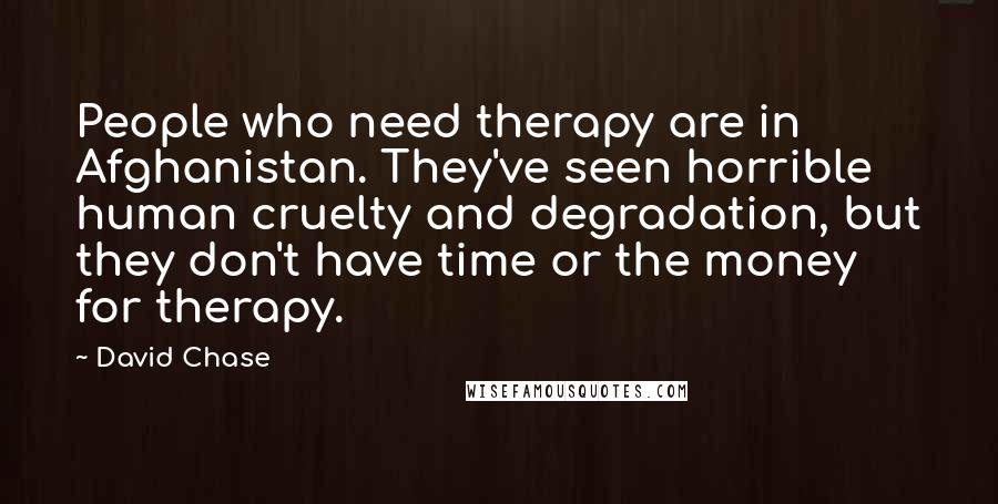 David Chase Quotes: People who need therapy are in Afghanistan. They've seen horrible human cruelty and degradation, but they don't have time or the money for therapy.