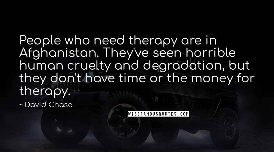 David Chase Quotes: People who need therapy are in Afghanistan. They've seen horrible human cruelty and degradation, but they don't have time or the money for therapy.