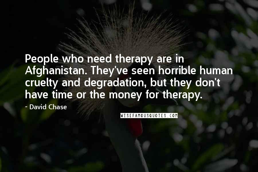 David Chase Quotes: People who need therapy are in Afghanistan. They've seen horrible human cruelty and degradation, but they don't have time or the money for therapy.
