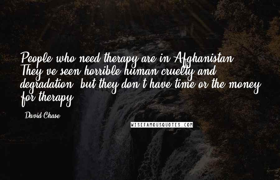 David Chase Quotes: People who need therapy are in Afghanistan. They've seen horrible human cruelty and degradation, but they don't have time or the money for therapy.