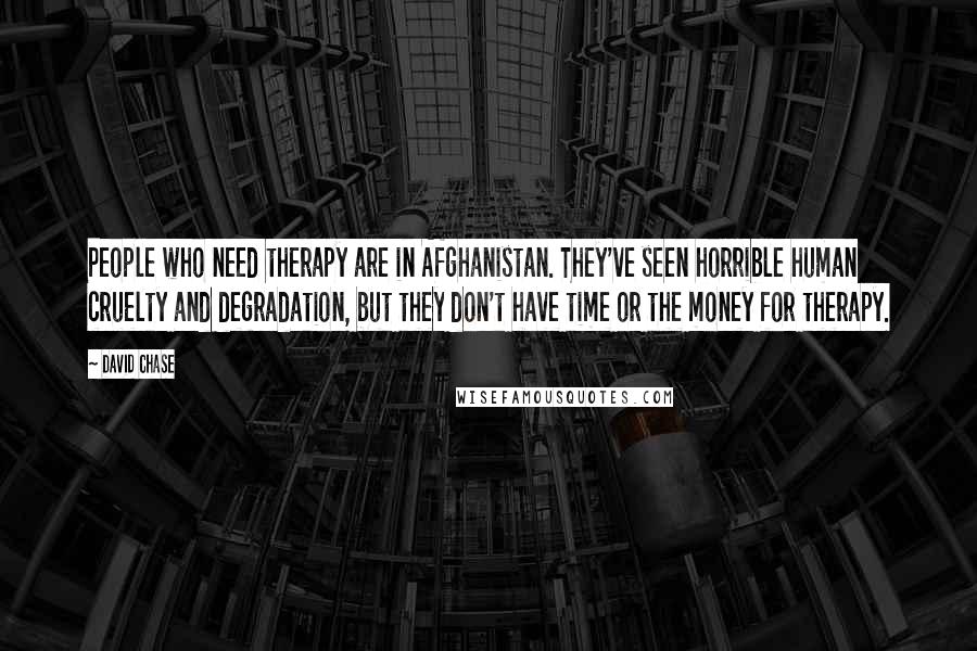 David Chase Quotes: People who need therapy are in Afghanistan. They've seen horrible human cruelty and degradation, but they don't have time or the money for therapy.